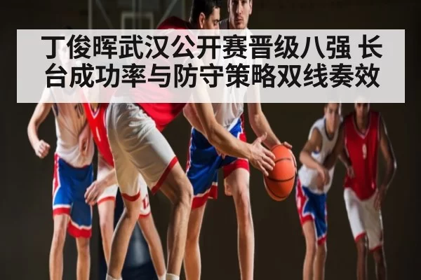 丁俊晖武汉公开赛晋级八强 长台成功率与防守策略双线奏效(DOTA2)