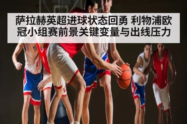 萨拉赫英超进球状态回勇 利物浦欧冠小组赛前景关键变量与出线压力（LOL）