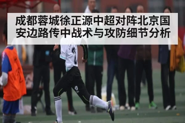 成都蓉城徐正源中超对阵北京国安边路传中战术与攻防细节分析（LOL）